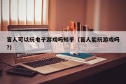 盲人可以玩电子游戏吗知乎（盲人能玩游戏吗?）