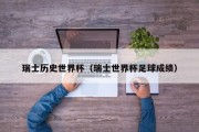 瑞士历史世界杯（瑞士世界杯足球成绩）