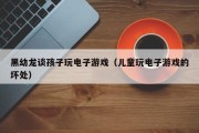 黑幼龙谈孩子玩电子游戏（儿童玩电子游戏的坏处）