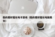 他的爱好是玩电子游戏（他的爱好是玩电脑英文）