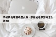 手帐的电子游戏怎么做（手帐的电子游戏怎么做的）