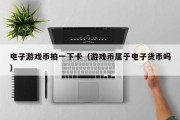 电子游戏币拍一下卡（游戏币属于电子货币吗）