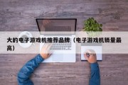 大的电子游戏机推荐品牌（电子游戏机销量最高）