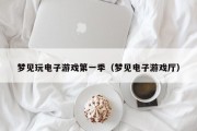 梦见玩电子游戏第一季（梦见电子游戏厅）
