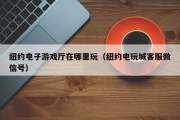 纽约电子游戏厅在哪里玩（纽约电玩城客服微信号）