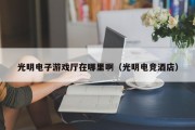 光明电子游戏厅在哪里啊（光明电竞酒店）