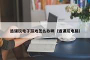 逃课玩电子游戏怎么办啊（逃课玩电脑）