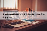 电子游戏竞技赛的活动名字怎么取（电子竞技赛事名称）