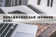 游乐场儿童电子游戏机怎么用（游乐场游戏机怎么玩）