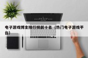 电子游戏博主排行榜前十名（热门电子游戏平台）