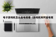 电子游戏机怎么连电视看（游戏机如何连电视）
