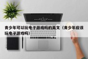 青少年可以玩电子游戏吗的英文（青少年应该玩电子游戏吗）